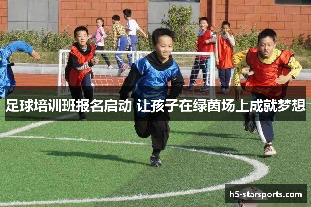 足球培训班报名启动 让孩子在绿茵场上成就梦想